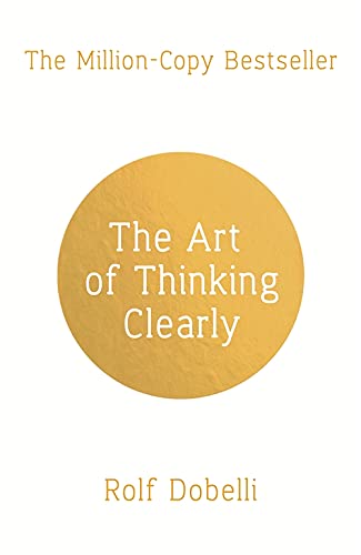 The Art of Thinking Clearly: Better Thinking, Better Decisions By Rolf Dobelli