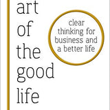 The Art of the Good Life: Clear Thinking for Business and a Better Life By Rolf Dobelli