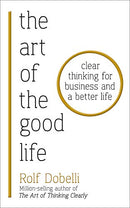 The Art of the Good Life: Clear Thinking for Business and a Better Life By Rolf Dobelli