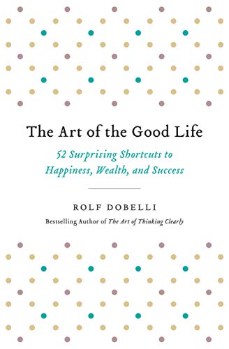 The Art of the Good Life: 52 Surprising Shortcuts to Happiness, Wealth, and Success