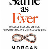 Same as Ever: Timeless Lessons on Risk, Opportunity and Living a Good Life by Morgan Housel