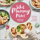 What Mummy Makes: Cook Just Once for You and Your Baby - Quick, Nutritious Recipes cookbook for Family Meals by Rebecca Wilson