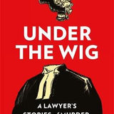 Under the Wig: A Lawyer's Stories of Murder, Guilt and Innocence By William Clegg QC
