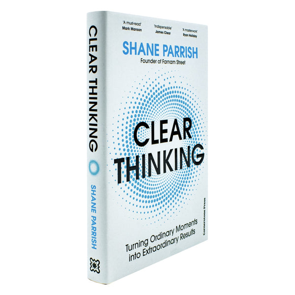 Clear Thinking: Turning Ordinary Moments into Extraordinary Results By Shane Parrish